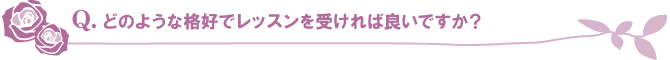 どのような格好でレッスンを受ければ良いですか? どのような格好でレッスンを受ければ良いですか?