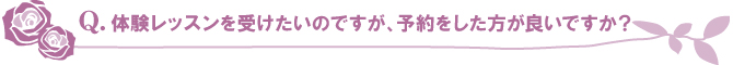 体験レッスンを受けたいのですが、予約をした方が良いですか? 体験レッスンを受けたいのですが、予約をした方が良いですか?