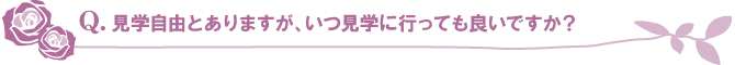 見学自由とありますが、いつ見学に行っても良いですか? 見学自由とありますが、いつ見学に行っても良いですか?